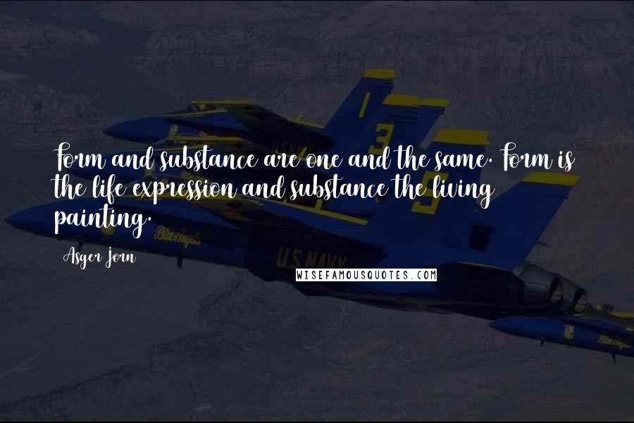 Asger Jorn Quotes: Form and substance are one and the same. Form is the life expression and substance the living painting.