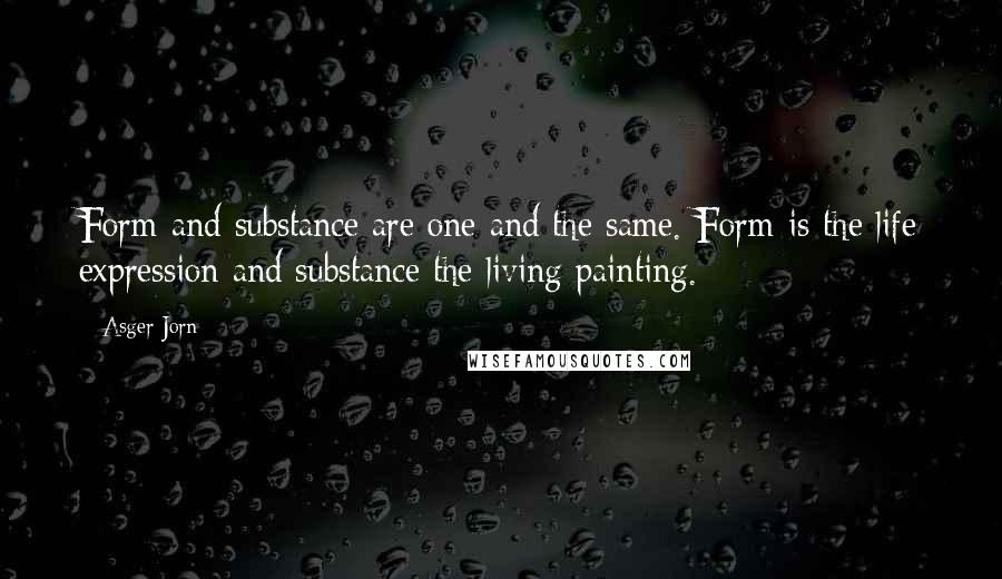 Asger Jorn Quotes: Form and substance are one and the same. Form is the life expression and substance the living painting.