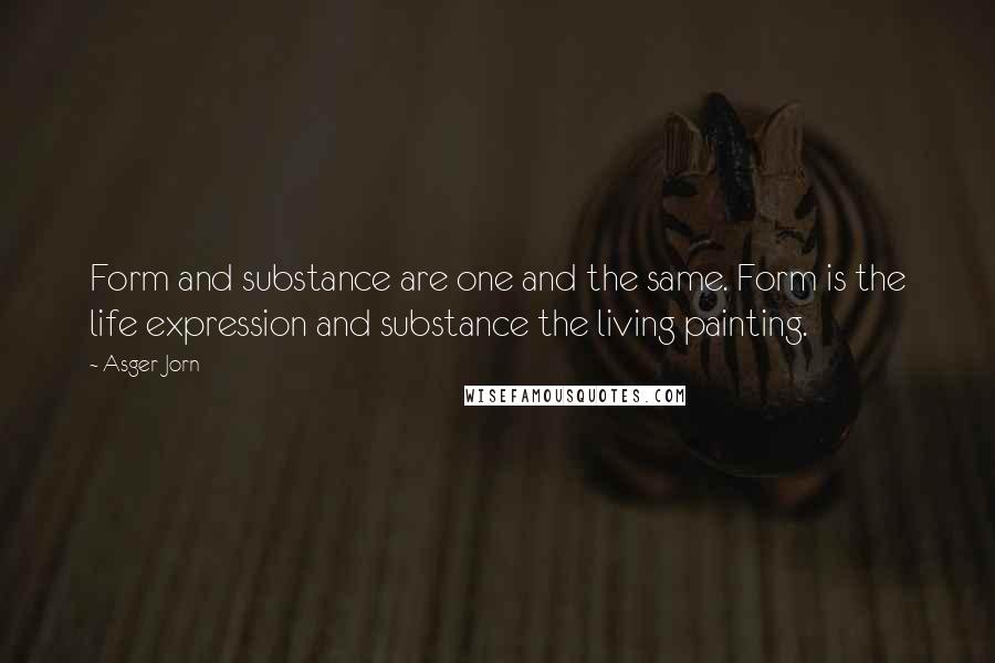 Asger Jorn Quotes: Form and substance are one and the same. Form is the life expression and substance the living painting.