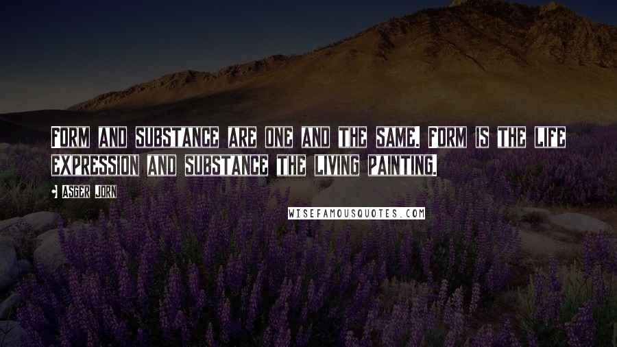 Asger Jorn Quotes: Form and substance are one and the same. Form is the life expression and substance the living painting.