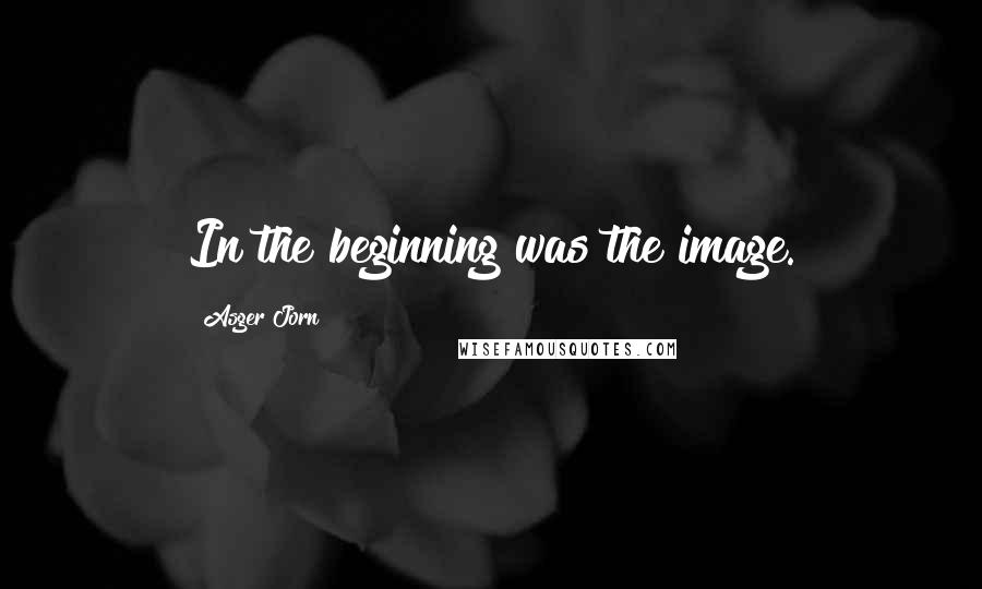 Asger Jorn Quotes: In the beginning was the image.