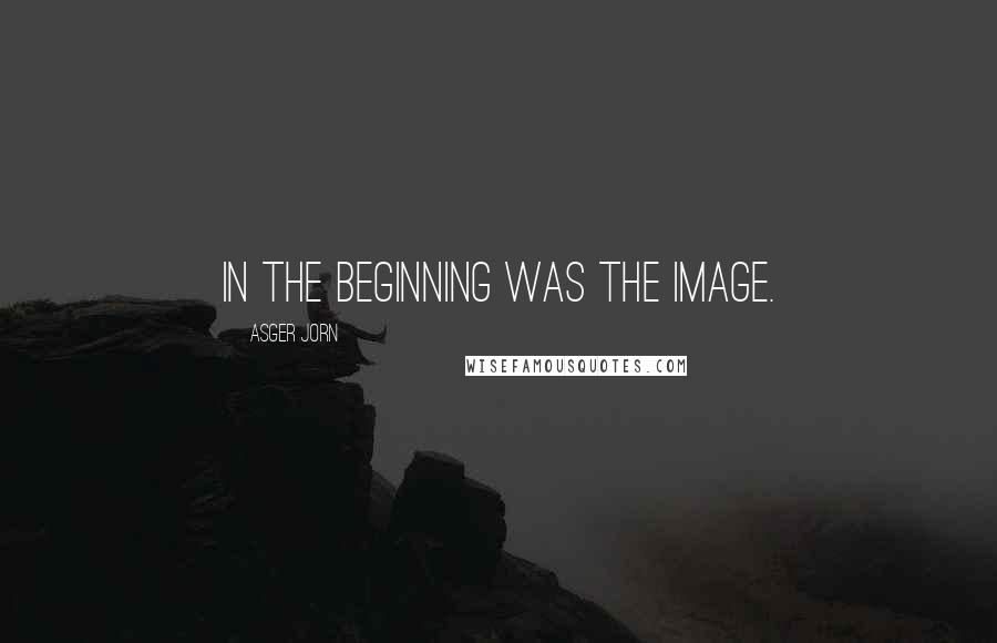 Asger Jorn Quotes: In the beginning was the image.