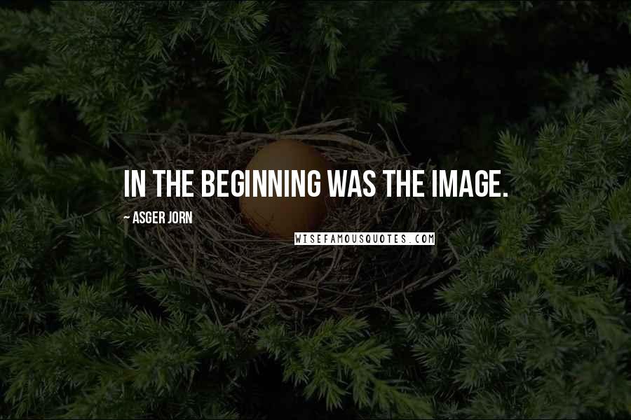 Asger Jorn Quotes: In the beginning was the image.