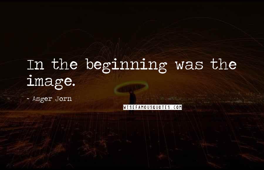 Asger Jorn Quotes: In the beginning was the image.