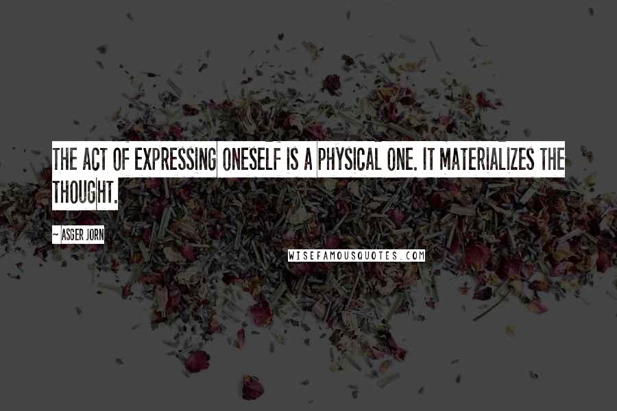 Asger Jorn Quotes: The act of expressing oneself is a physical one. It materializes the thought.
