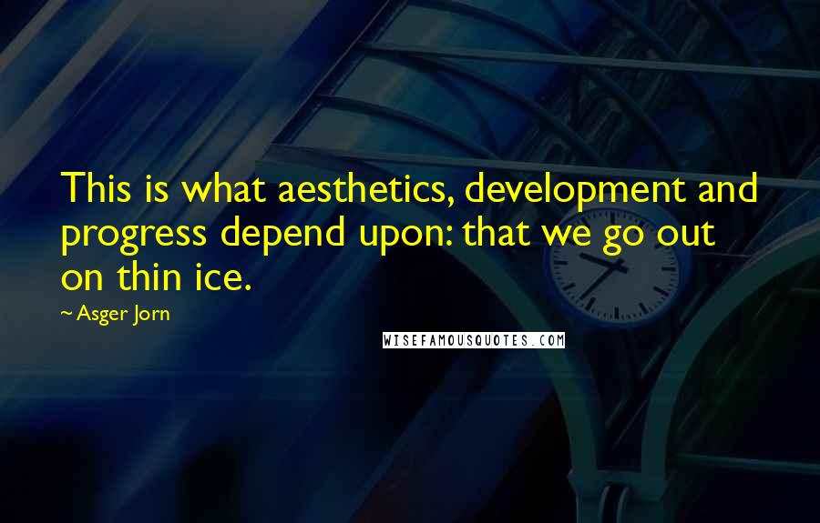 Asger Jorn Quotes: This is what aesthetics, development and progress depend upon: that we go out on thin ice.