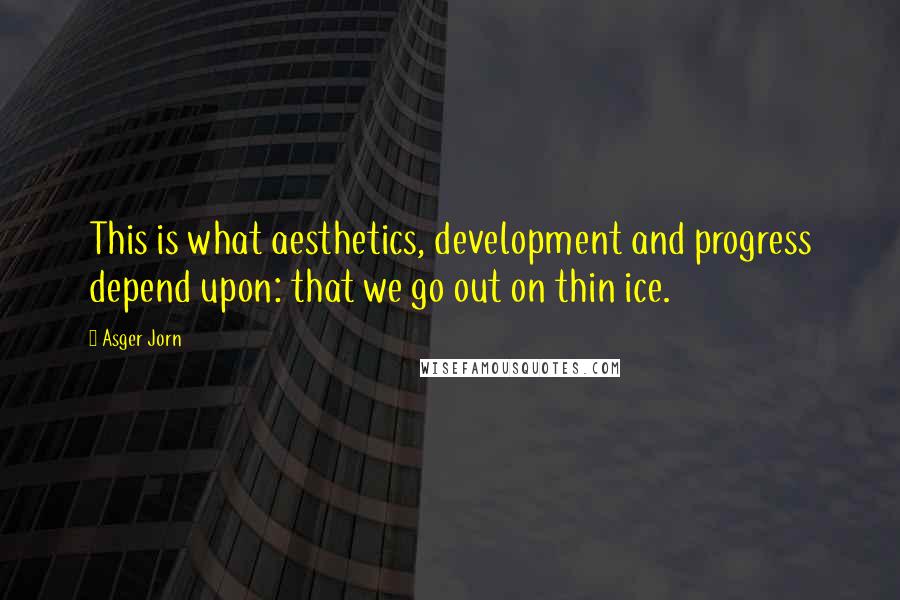 Asger Jorn Quotes: This is what aesthetics, development and progress depend upon: that we go out on thin ice.