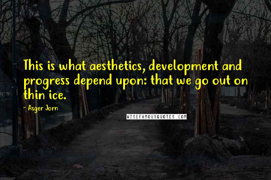 Asger Jorn Quotes: This is what aesthetics, development and progress depend upon: that we go out on thin ice.