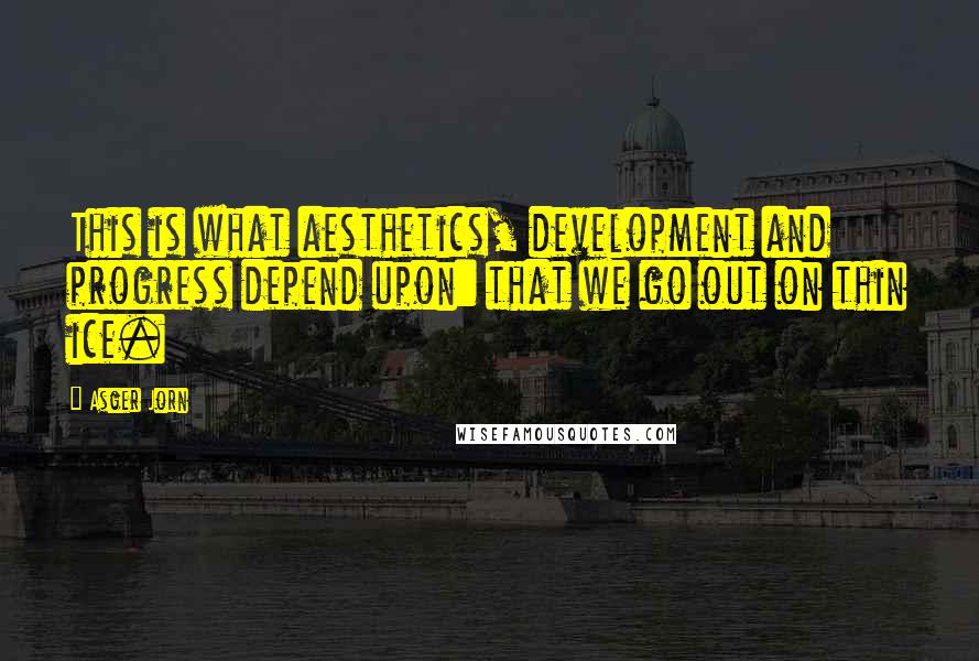 Asger Jorn Quotes: This is what aesthetics, development and progress depend upon: that we go out on thin ice.