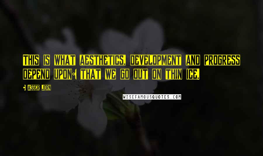 Asger Jorn Quotes: This is what aesthetics, development and progress depend upon: that we go out on thin ice.