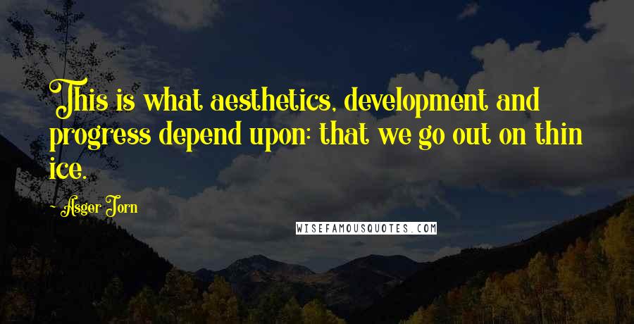 Asger Jorn Quotes: This is what aesthetics, development and progress depend upon: that we go out on thin ice.