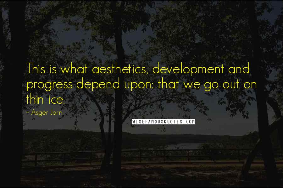 Asger Jorn Quotes: This is what aesthetics, development and progress depend upon: that we go out on thin ice.