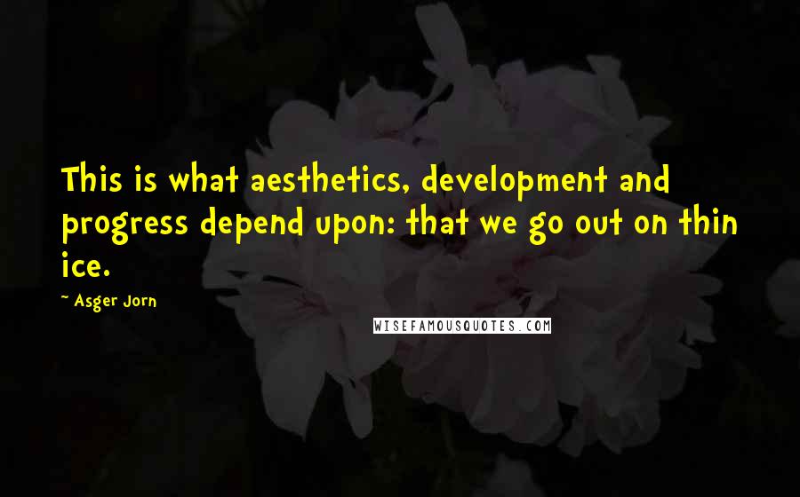 Asger Jorn Quotes: This is what aesthetics, development and progress depend upon: that we go out on thin ice.