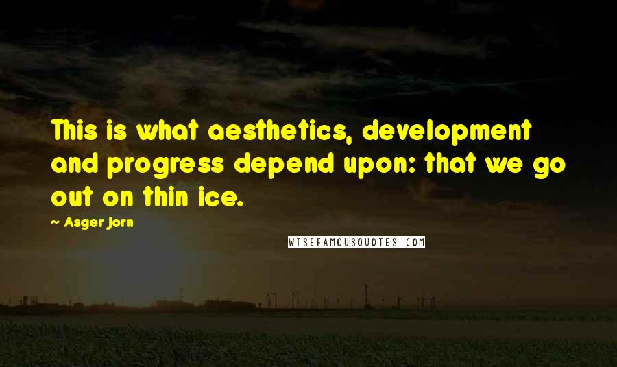 Asger Jorn Quotes: This is what aesthetics, development and progress depend upon: that we go out on thin ice.