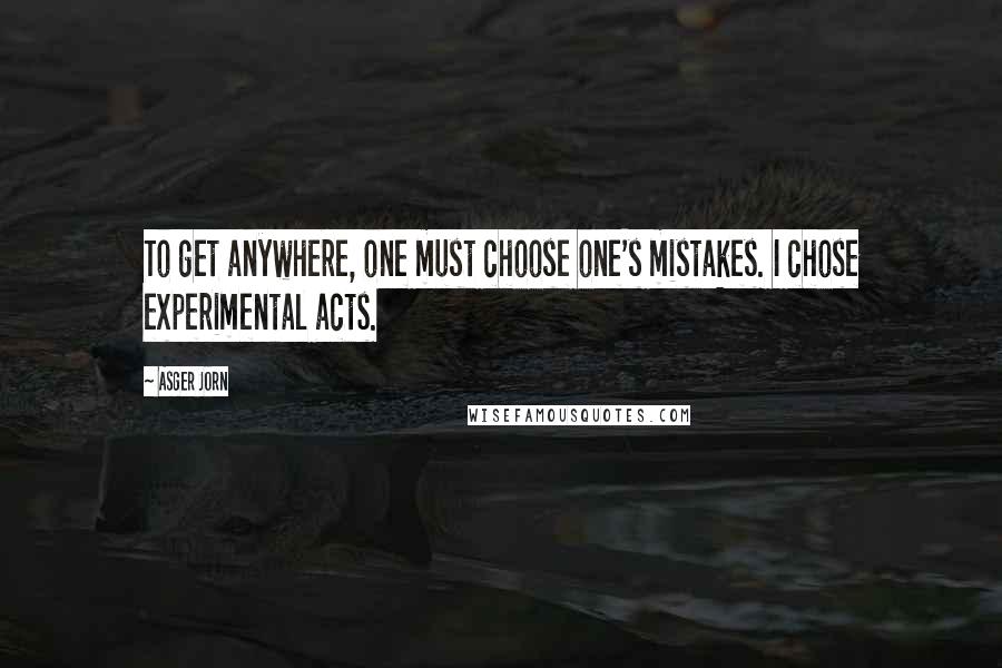 Asger Jorn Quotes: To get anywhere, one must choose one's mistakes. I chose experimental acts.