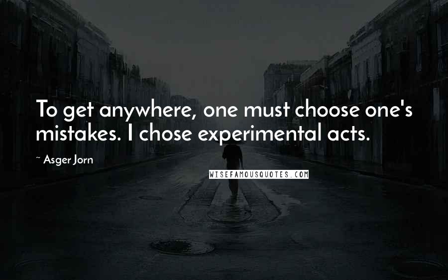 Asger Jorn Quotes: To get anywhere, one must choose one's mistakes. I chose experimental acts.