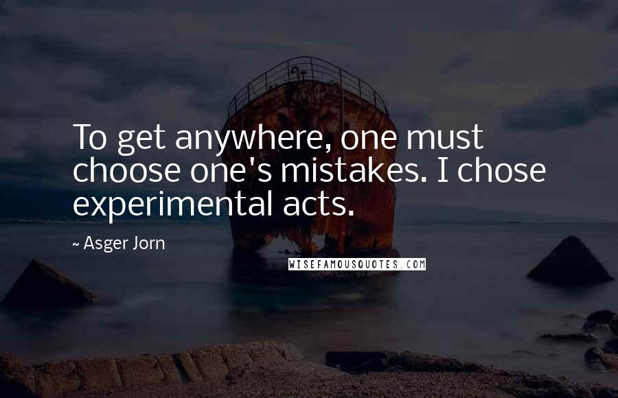 Asger Jorn Quotes: To get anywhere, one must choose one's mistakes. I chose experimental acts.
