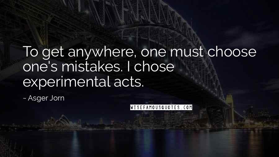 Asger Jorn Quotes: To get anywhere, one must choose one's mistakes. I chose experimental acts.