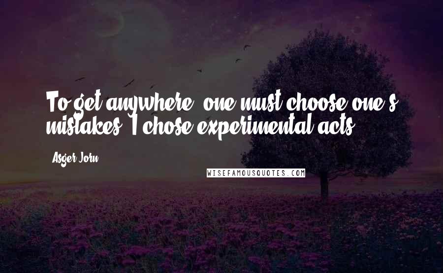 Asger Jorn Quotes: To get anywhere, one must choose one's mistakes. I chose experimental acts.