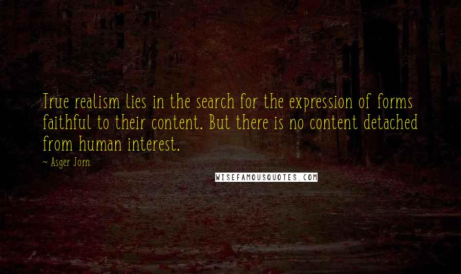 Asger Jorn Quotes: True realism lies in the search for the expression of forms faithful to their content. But there is no content detached from human interest.