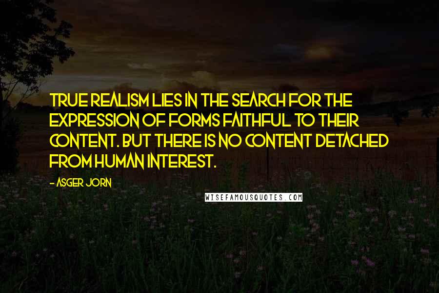 Asger Jorn Quotes: True realism lies in the search for the expression of forms faithful to their content. But there is no content detached from human interest.