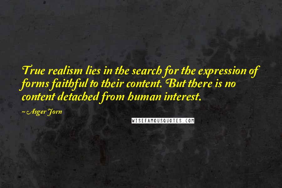 Asger Jorn Quotes: True realism lies in the search for the expression of forms faithful to their content. But there is no content detached from human interest.