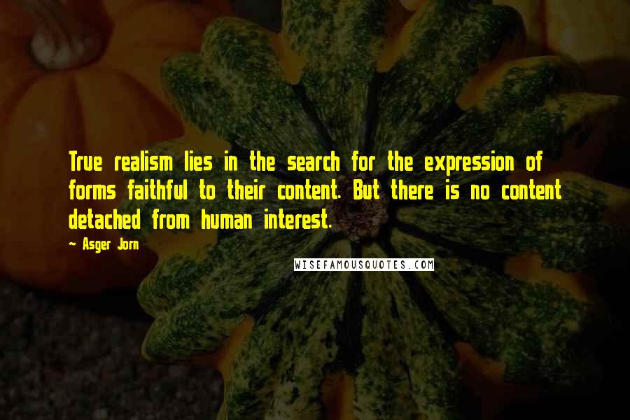 Asger Jorn Quotes: True realism lies in the search for the expression of forms faithful to their content. But there is no content detached from human interest.