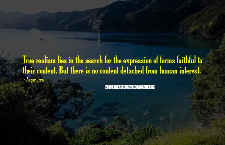 Asger Jorn Quotes: True realism lies in the search for the expression of forms faithful to their content. But there is no content detached from human interest.