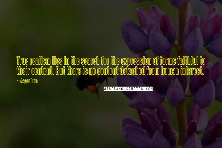 Asger Jorn Quotes: True realism lies in the search for the expression of forms faithful to their content. But there is no content detached from human interest.