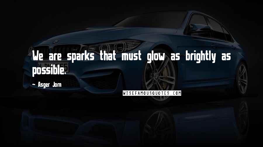 Asger Jorn Quotes: We are sparks that must glow as brightly as possible.