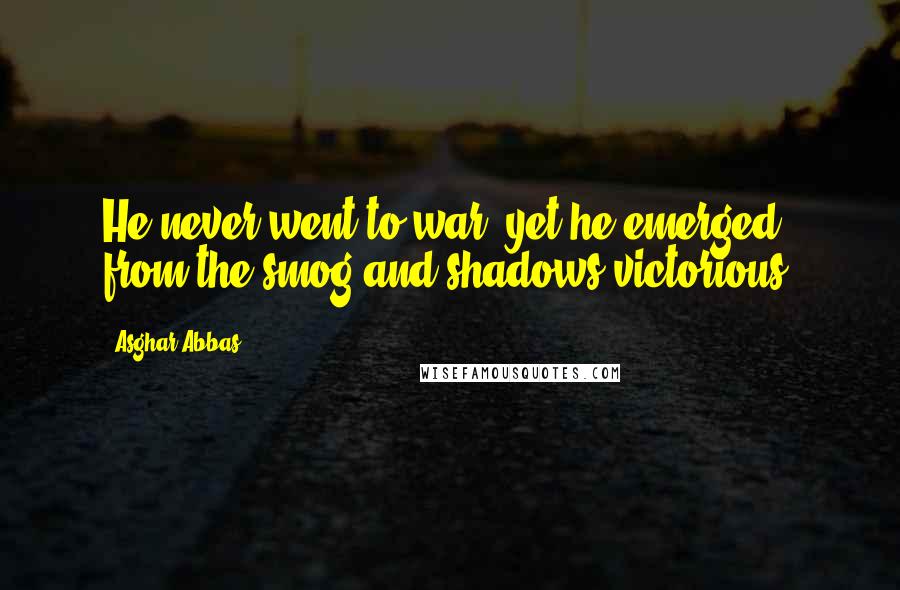 Asghar Abbas Quotes: He never went to war, yet he emerged from the smog and shadows victorious.