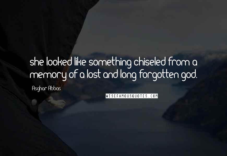 Asghar Abbas Quotes: she looked like something chiseled from a memory of a lost and long forgotten god.