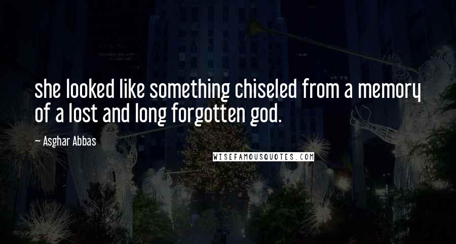 Asghar Abbas Quotes: she looked like something chiseled from a memory of a lost and long forgotten god.