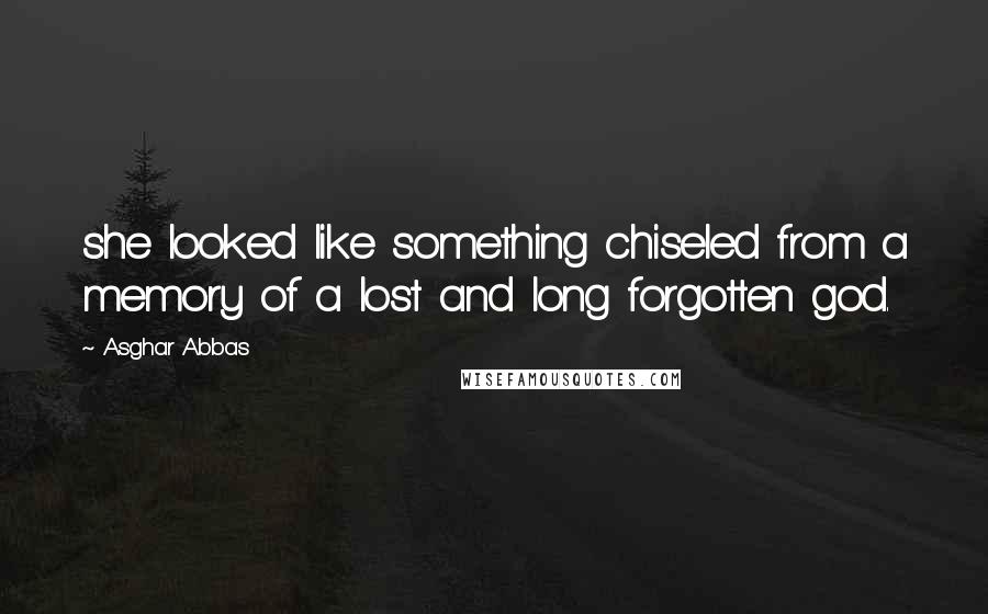 Asghar Abbas Quotes: she looked like something chiseled from a memory of a lost and long forgotten god.