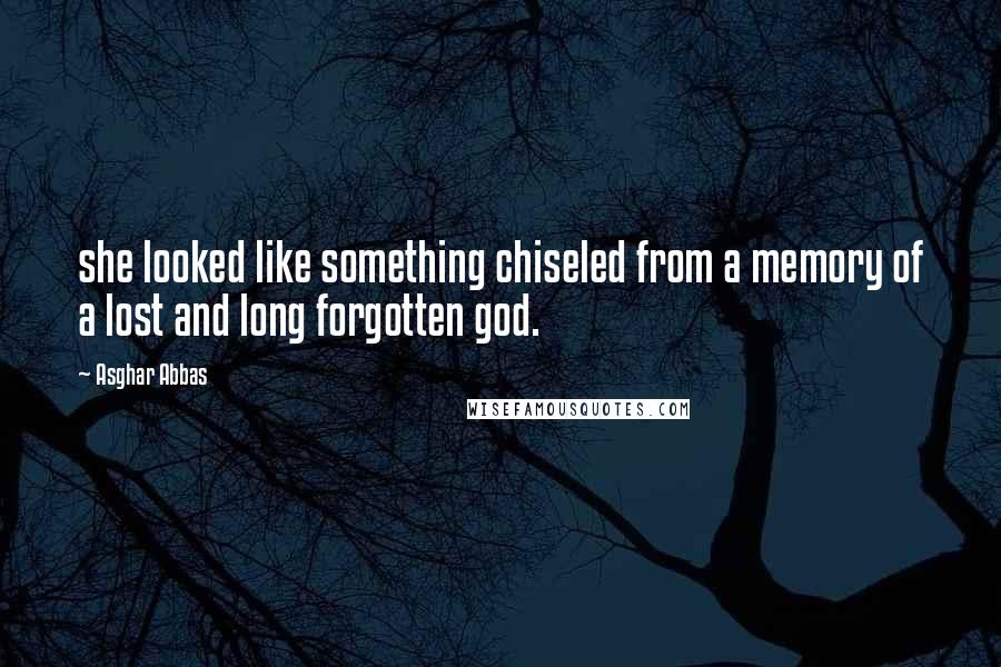 Asghar Abbas Quotes: she looked like something chiseled from a memory of a lost and long forgotten god.