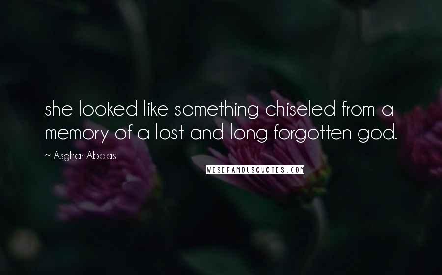 Asghar Abbas Quotes: she looked like something chiseled from a memory of a lost and long forgotten god.