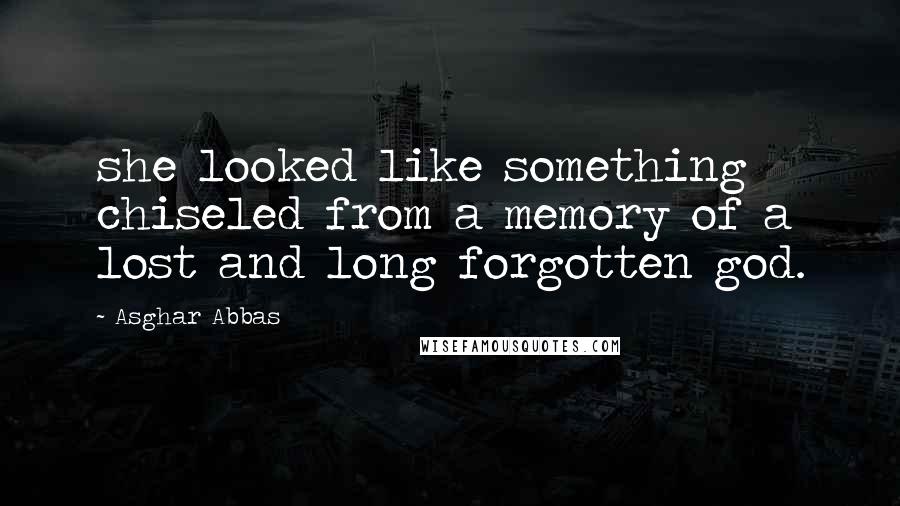 Asghar Abbas Quotes: she looked like something chiseled from a memory of a lost and long forgotten god.