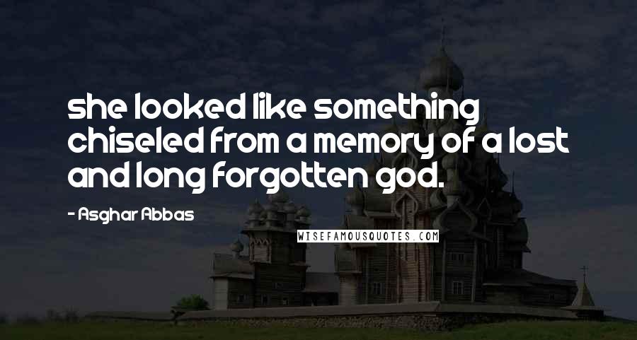 Asghar Abbas Quotes: she looked like something chiseled from a memory of a lost and long forgotten god.