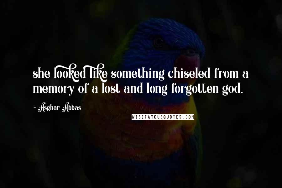 Asghar Abbas Quotes: she looked like something chiseled from a memory of a lost and long forgotten god.