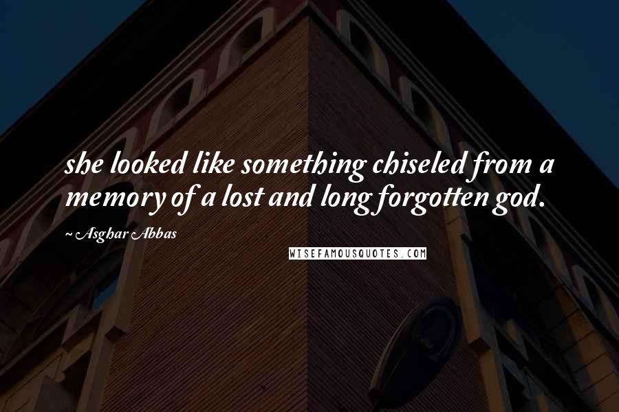 Asghar Abbas Quotes: she looked like something chiseled from a memory of a lost and long forgotten god.