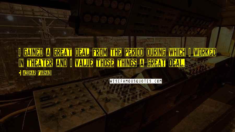 Asghar Farhadi Quotes: I gained a great deal from the period during which I worked in theater and I value those things a great deal.