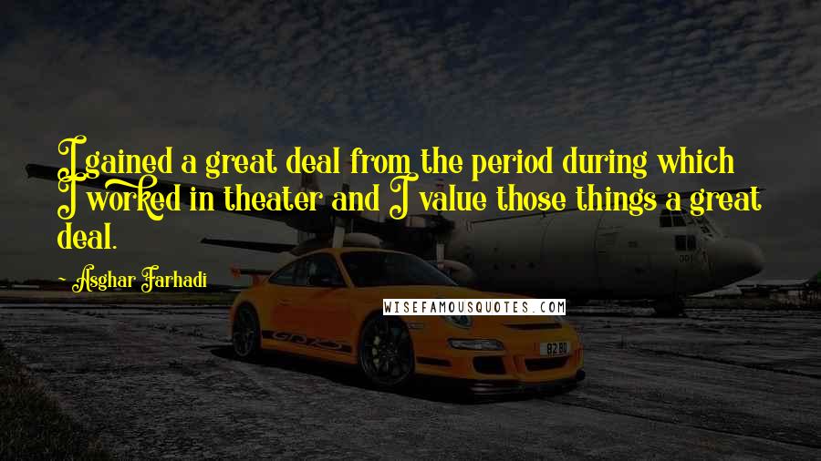Asghar Farhadi Quotes: I gained a great deal from the period during which I worked in theater and I value those things a great deal.