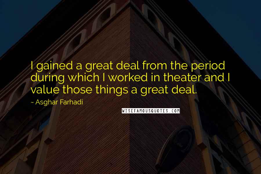 Asghar Farhadi Quotes: I gained a great deal from the period during which I worked in theater and I value those things a great deal.