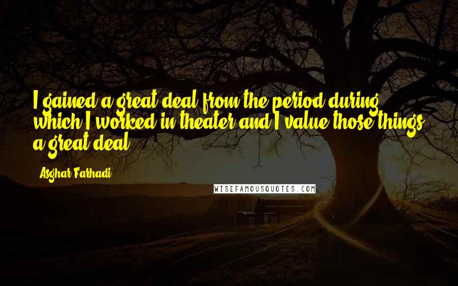 Asghar Farhadi Quotes: I gained a great deal from the period during which I worked in theater and I value those things a great deal.