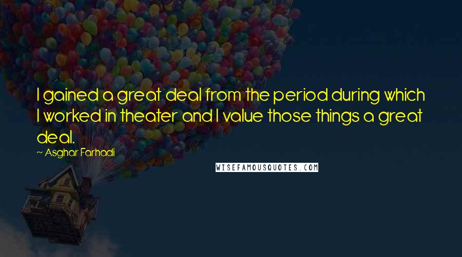 Asghar Farhadi Quotes: I gained a great deal from the period during which I worked in theater and I value those things a great deal.