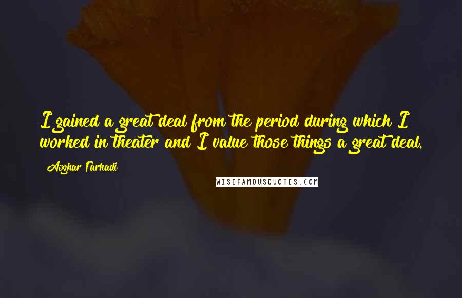 Asghar Farhadi Quotes: I gained a great deal from the period during which I worked in theater and I value those things a great deal.