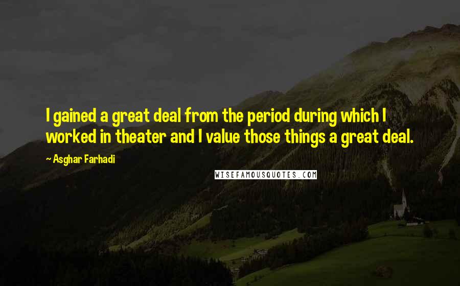 Asghar Farhadi Quotes: I gained a great deal from the period during which I worked in theater and I value those things a great deal.