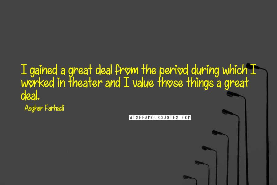 Asghar Farhadi Quotes: I gained a great deal from the period during which I worked in theater and I value those things a great deal.