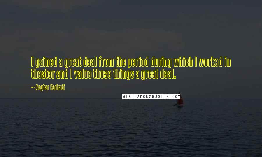 Asghar Farhadi Quotes: I gained a great deal from the period during which I worked in theater and I value those things a great deal.