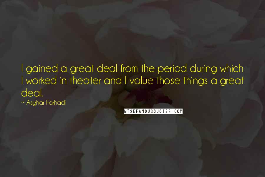 Asghar Farhadi Quotes: I gained a great deal from the period during which I worked in theater and I value those things a great deal.